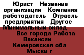 Юрист › Название организации ­ Компания-работодатель › Отрасль предприятия ­ Другое › Минимальный оклад ­ 17 000 - Все города Работа » Вакансии   . Кемеровская обл.,Мыски г.